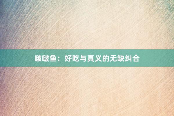 啵啵鱼：好吃与真义的无缺纠合